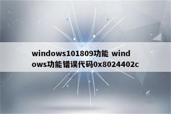 windows101809功能 windows功能错误代码0x8024402c