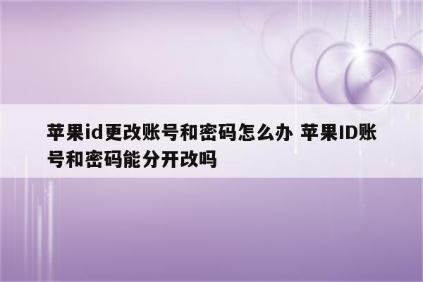 苹果id更改账号和密码怎么办 苹果ID账号和密码能分开改吗