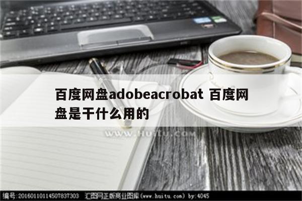 百度网盘adobeacrobat 百度网盘是干什么用的