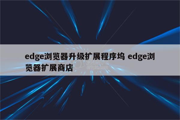 edge浏览器升级扩展程序坞 edge浏览器扩展商店