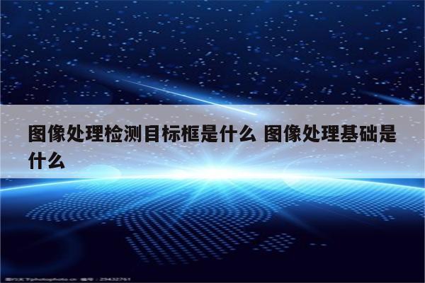 图像处理检测目标框是什么 图像处理基础是什么