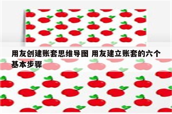 用友创建账套思维导图 用友建立账套的六个基本步骤