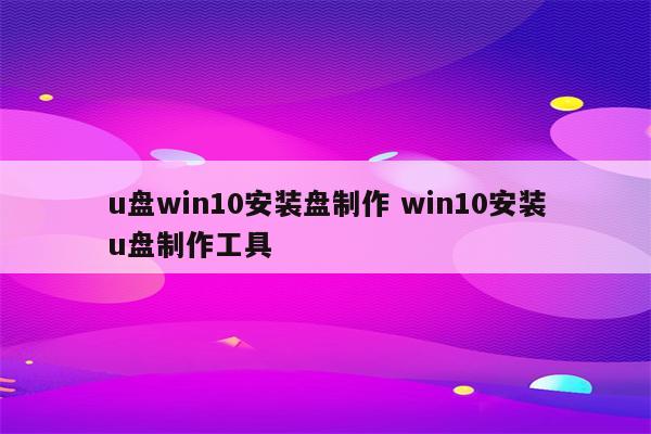 u盘win10安装盘制作 win10安装u盘制作工具