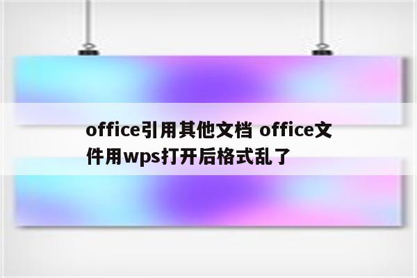 office引用其他文档 office文件用wps打开后格式乱了