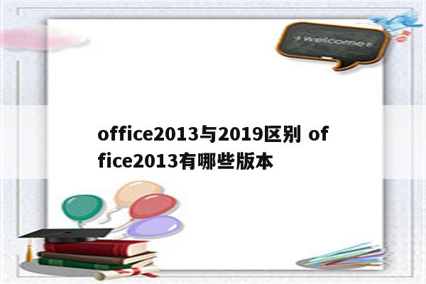 office2013与2019区别 office2013有哪些版本