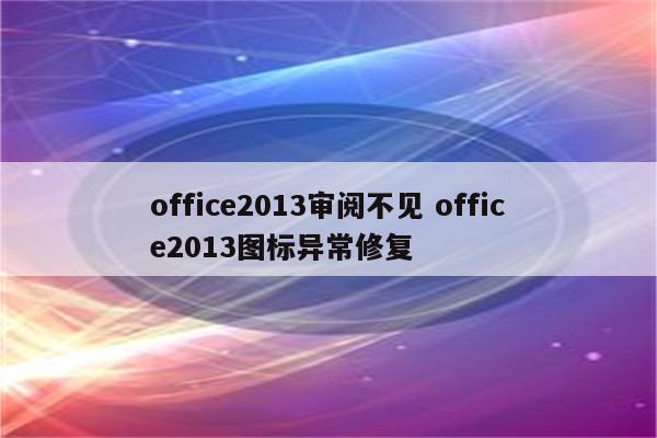 office2013审阅不见 office2013图标异常修复