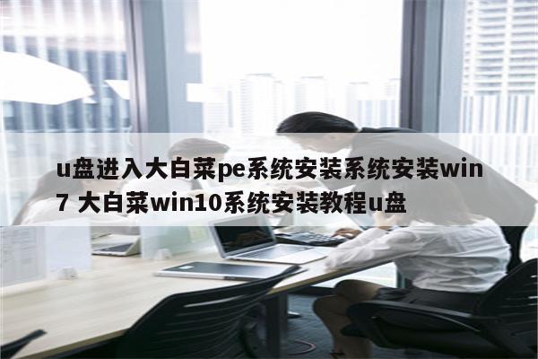 u盘进入大白菜pe系统安装系统安装win7 大白菜win10系统安装教程u盘