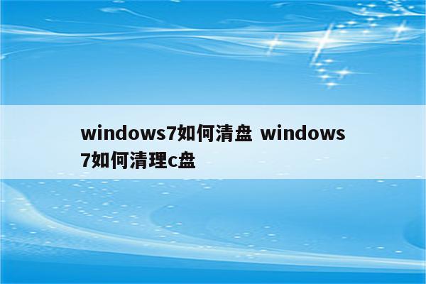 windows7如何清盘 windows7如何清理c盘