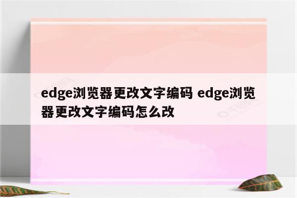 edge浏览器更改文字编码 edge浏览器更改文字编码怎么改