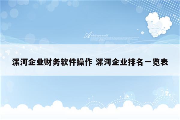 漯河企业财务软件操作 漯河企业排名一览表