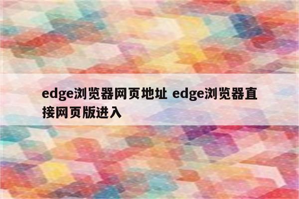 edge浏览器网页地址 edge浏览器直接网页版进入