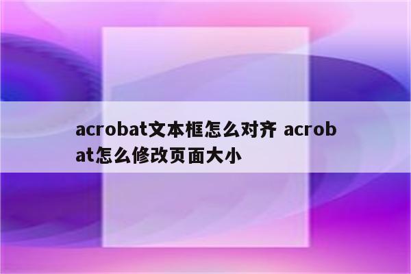 acrobat文本框怎么对齐 acrobat怎么修改页面大小