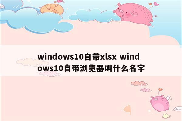 windows10自带xlsx windows10自带浏览器叫什么名字