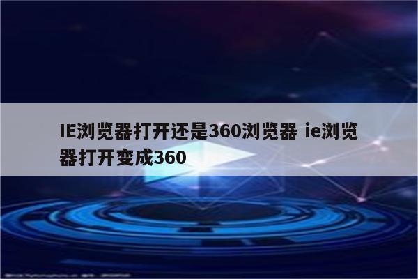 IE浏览器打开还是360浏览器 ie浏览器打开变成360