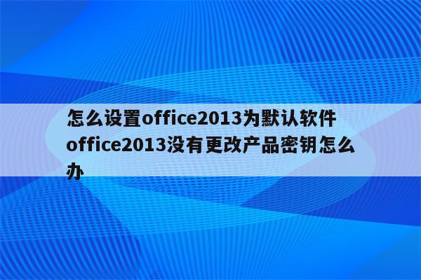 怎么设置office2013为默认软件 office2013没有更改产品密钥怎么办
