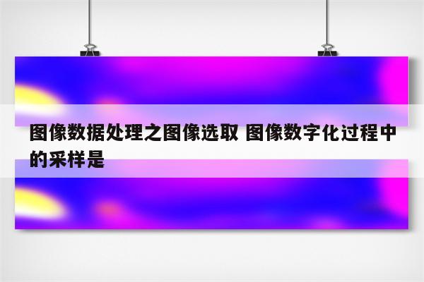 图像数据处理之图像选取 图像数字化过程中的采样是