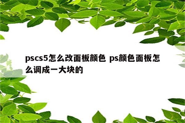 pscs5怎么改面板颜色 ps颜色面板怎么调成一大块的